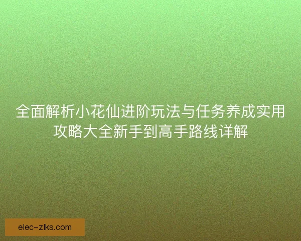 全面解析小花仙进阶玩法与任务养成实用攻略大全新手到高手路线详解