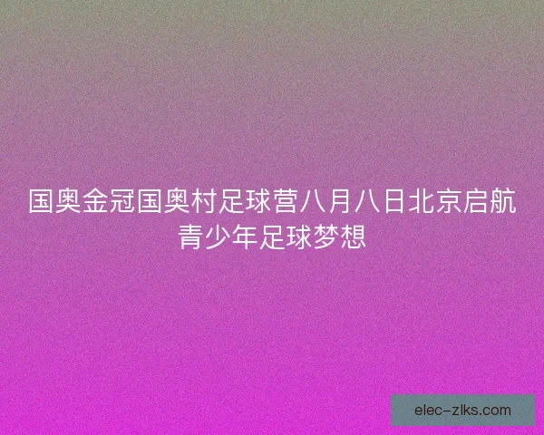 国奥金冠国奥村足球营八月八日北京启航青少年足球梦想