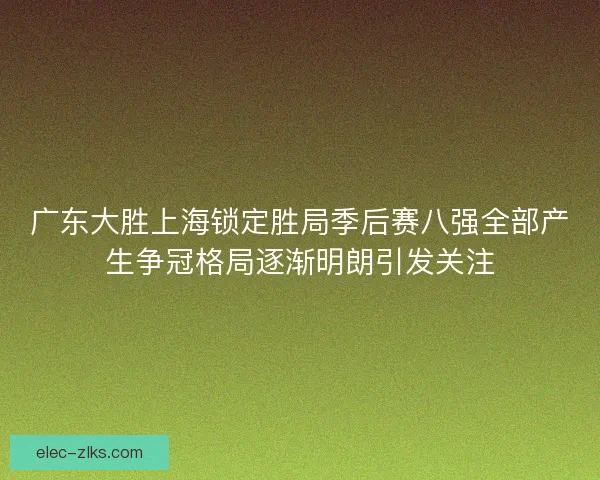 广东大胜上海锁定胜局季后赛八强全部产生争冠格局逐渐明朗引发关注